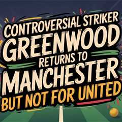 Controversial Striker Greenwood Returns to Manchester – But Not for United