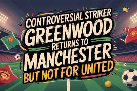 Controversial Striker Greenwood Returns to Manchester – But Not for United